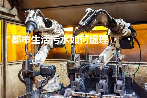 “都市生活污水如何處理？綠色科技引領(lǐng)環(huán)保新篇章”